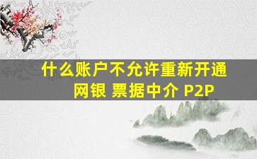 什么账户不允许重新开通网银 票据中介 P2P